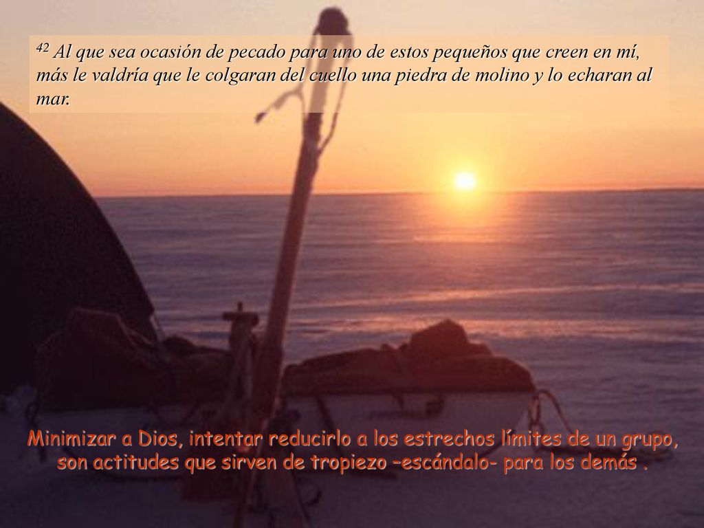 42 Al que sea ocasión de pecado para uno de estos pequeños que creen en mí, más le valdría que le colgaran del cuello una piedra de molino y lo echaran al mar.