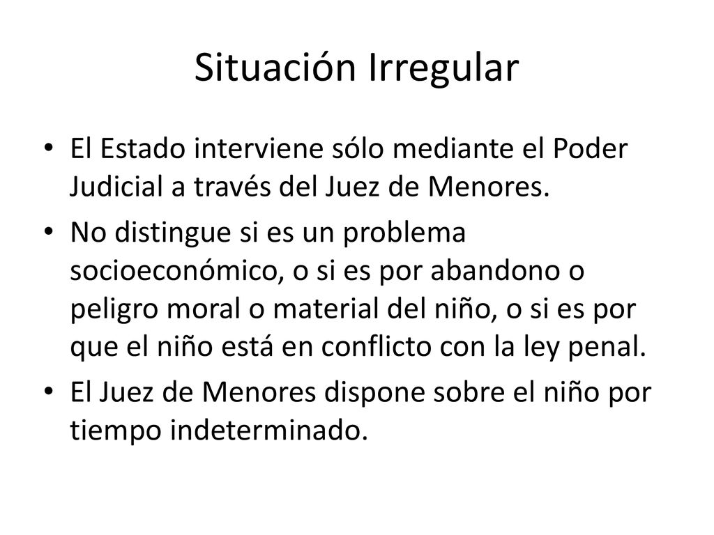 Situación Irregular El Estado interviene sólo mediante el Poder Judicial a través del Juez de Menores.