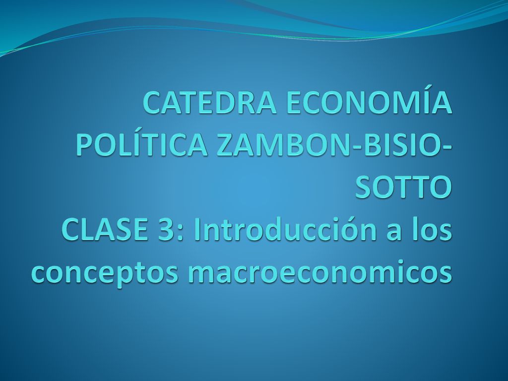 CATEDRA ECONOMÍA POLÍTICA ZAMBON-BISIO-SOTTO CLASE 3: Introducción a los conceptos macroeconomicos