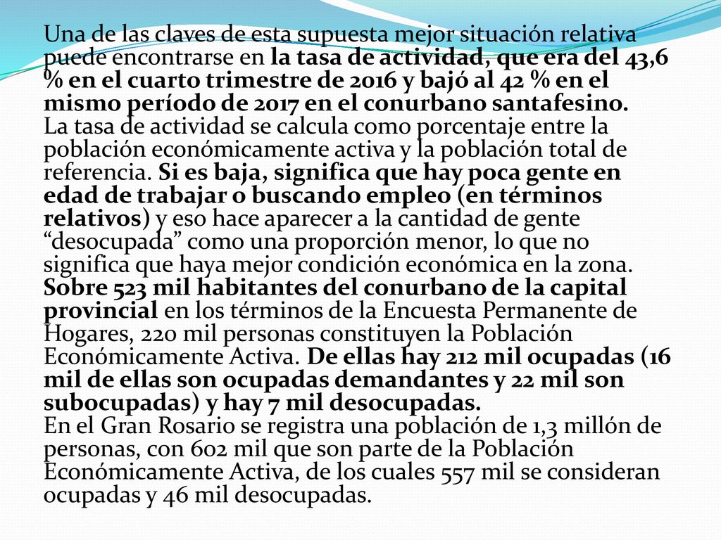 Una de las claves de esta supuesta mejor situación relativa puede encontrarse en la tasa de actividad, que era del 43,6 % en el cuarto trimestre de 2016 y bajó al 42 % en el mismo período de 2017 en el conurbano santafesino.