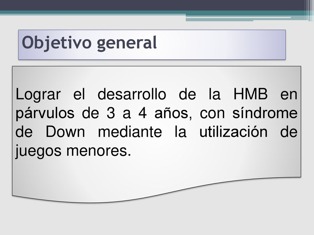 Objetivo general Lograr el desarrollo de la HMB en párvulos de 3 a 4 años, con síndrome de Down mediante la utilización de juegos menores.