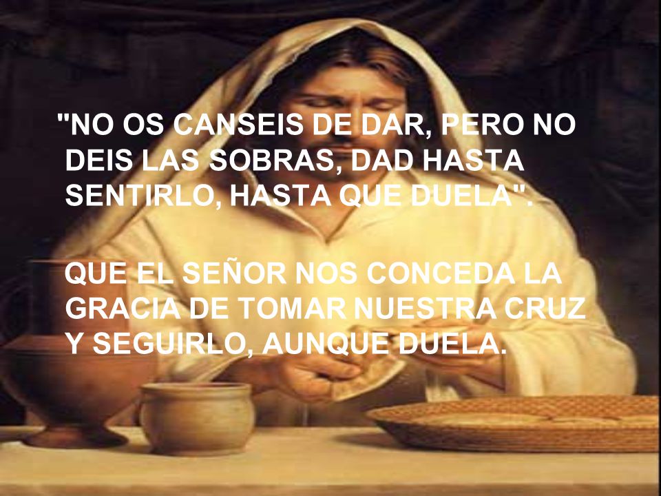 NO OS CANSEIS DE DAR, PERO NO DEIS LAS SOBRAS, DAD HASTA SENTIRLO, HASTA QUE DUELA .