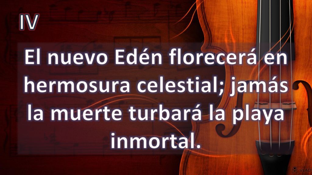 IV El nuevo Edén florecerá en hermosura celestial; jamás la muerte turbará la playa inmortal.