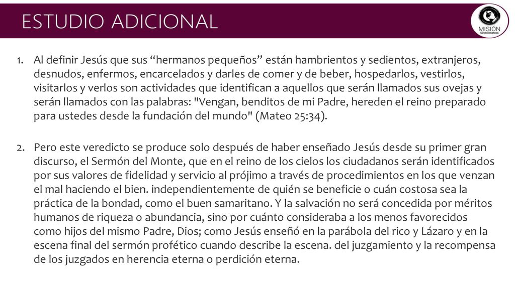 Al definir Jesús que sus hermanos pequeños están hambrientos y sedientos, extranjeros, desnudos, enfermos, encarcelados y darles de comer y de beber, hospedarlos, vestirlos, visitarlos y verlos son actividades que identifican a aquellos que serán llamados sus ovejas y serán llamados con las palabras: Vengan, benditos de mi Padre, hereden el reino preparado para ustedes desde la fundación del mundo (Mateo 25:34).