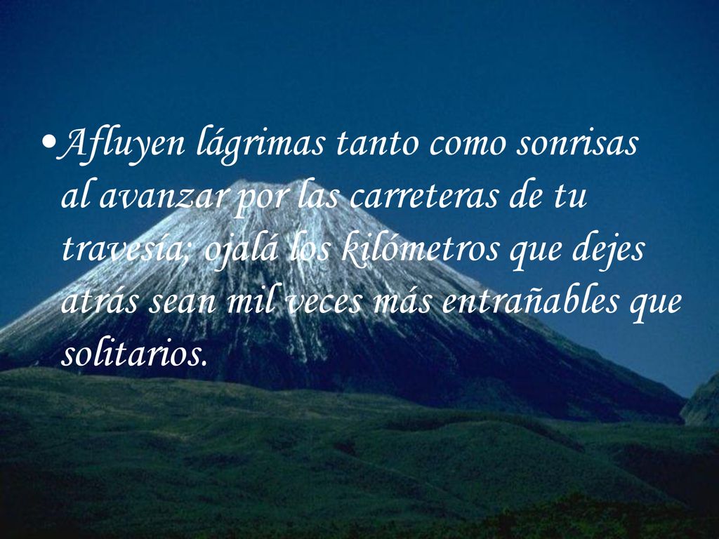 Afluyen lágrimas tanto como sonrisas al avanzar por las carreteras de tu travesía; ojalá los kilómetros que dejes atrás sean mil veces más entrañables que solitarios.