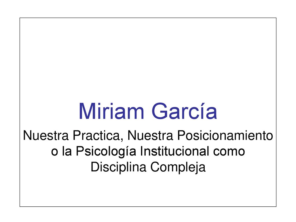 Miriam García Nuestra Practica, Nuestra Posicionamiento o la Psicología Institucional como Disciplina Compleja.