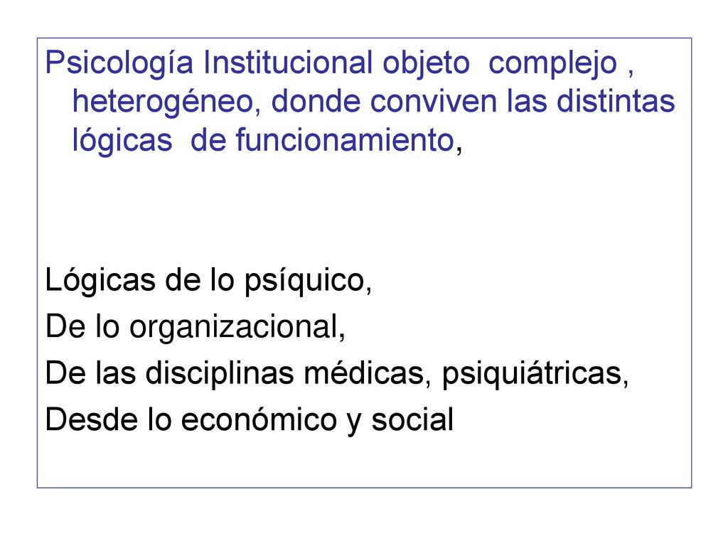 Psicología Institucional objeto complejo , heterogéneo, donde conviven las distintas lógicas de funcionamiento,
