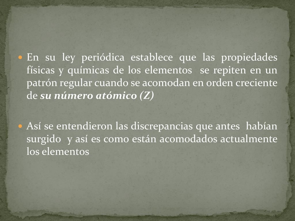 En su ley periódica establece que las propiedades físicas y químicas de los elementos se repiten en un patrón regular cuando se acomodan en orden creciente de su número atómico (Z)