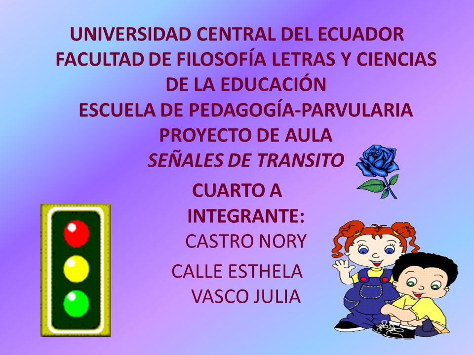 UNIVERSIDAD CENTRAL DEL ECUADOR FACULTAD DE FILOSOFÍA LETRAS Y CIENCIAS DE LA EDUCACIÓN ESCUELA DE PEDAGOGÍA-PARVULARIA PROYECTO DE AULA SEÑALES DE TRANSITO CUARTO A INTEGRANTE: CASTRO NORY CALLE ESTHELA VASCO JULIA