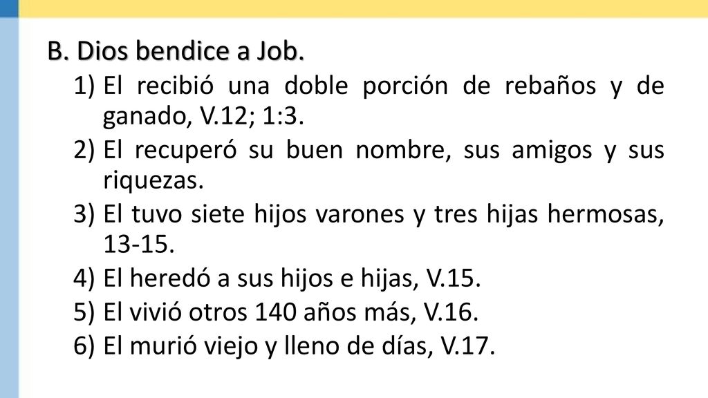 Dios bendice a Job. El recibió una doble porción de rebaños y de ganado, V.12; 1:3. El recuperó su buen nombre, sus amigos y sus riquezas.