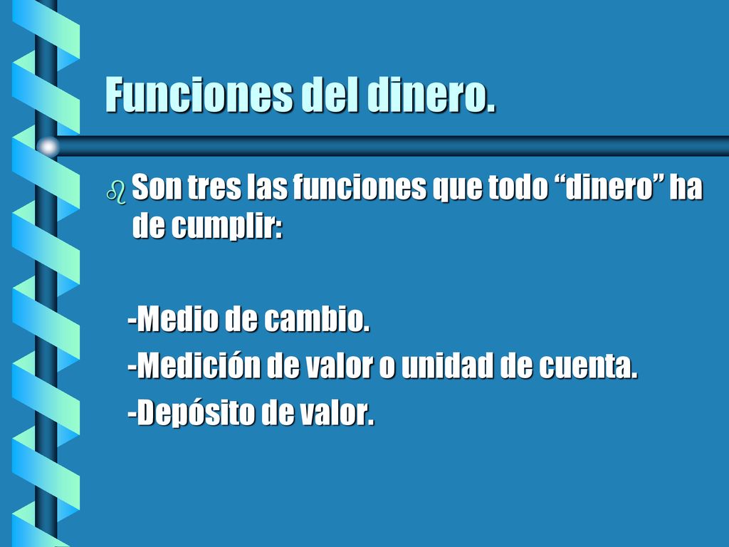 Funciones del dinero. Son tres las funciones que todo dinero ha de cumplir: -Medio de cambio. -Medición de valor o unidad de cuenta.