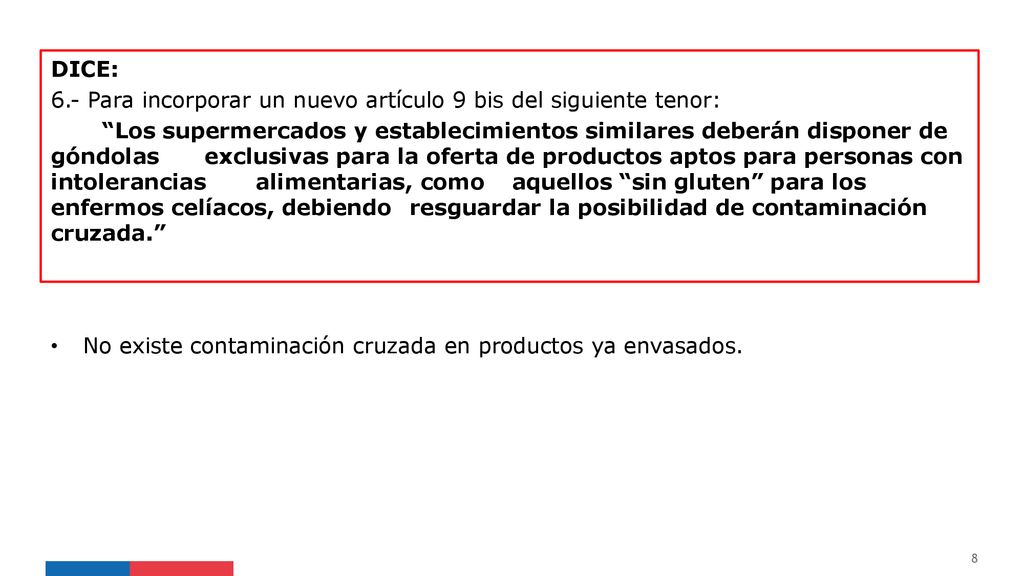DICE: 6.- Para incorporar un nuevo artículo 9 bis del siguiente tenor: Los supermercados y establecimientos similares deberán disponer de góndolas exclusivas para la oferta de productos aptos para personas con intolerancias alimentarias, como aquellos sin gluten para los enfermos celíacos, debiendo resguardar la posibilidad de contaminación cruzada.