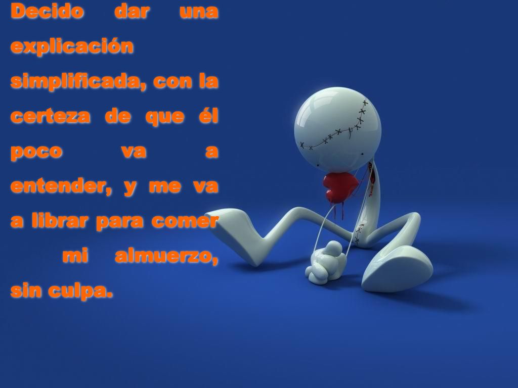 Decido dar una explicación simplificada, con la certeza de que él poco va a entender, y me va a librar para comer mi almuerzo, sin culpa.
