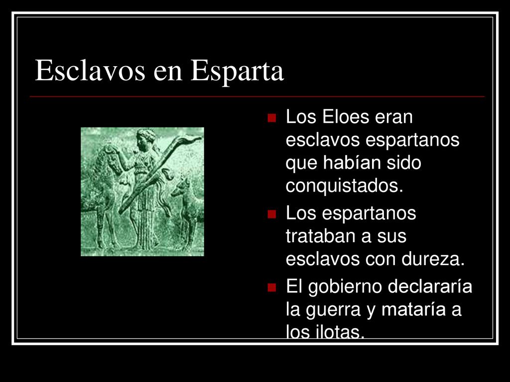 Esclavos en Esparta Los Eloes eran esclavos espartanos que habían sido conquistados. Los espartanos trataban a sus esclavos con dureza.