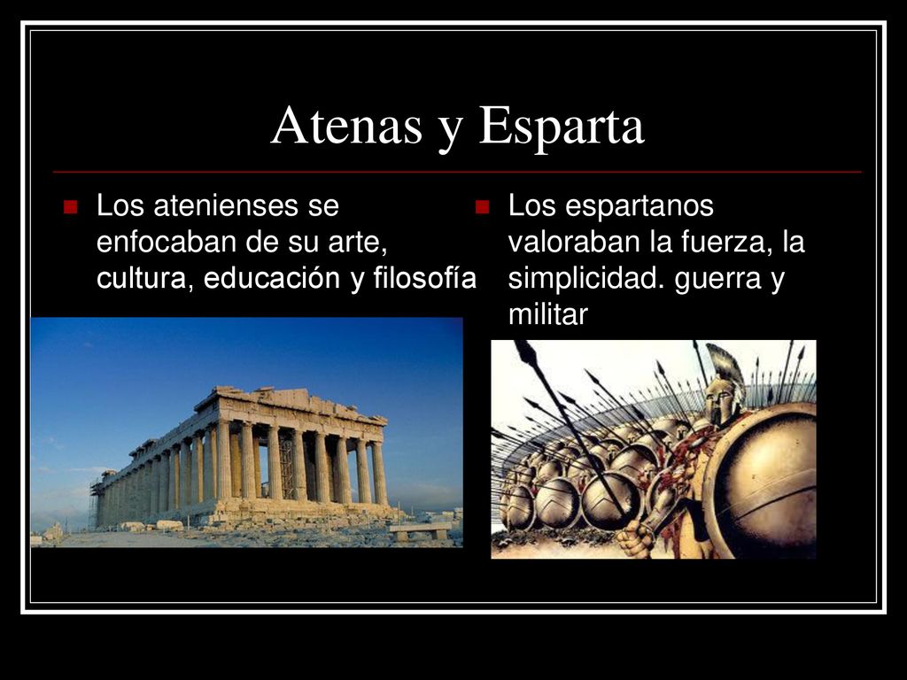 Atenas y Esparta Los atenienses se enfocaban de su arte, cultura, educación y filosofía.