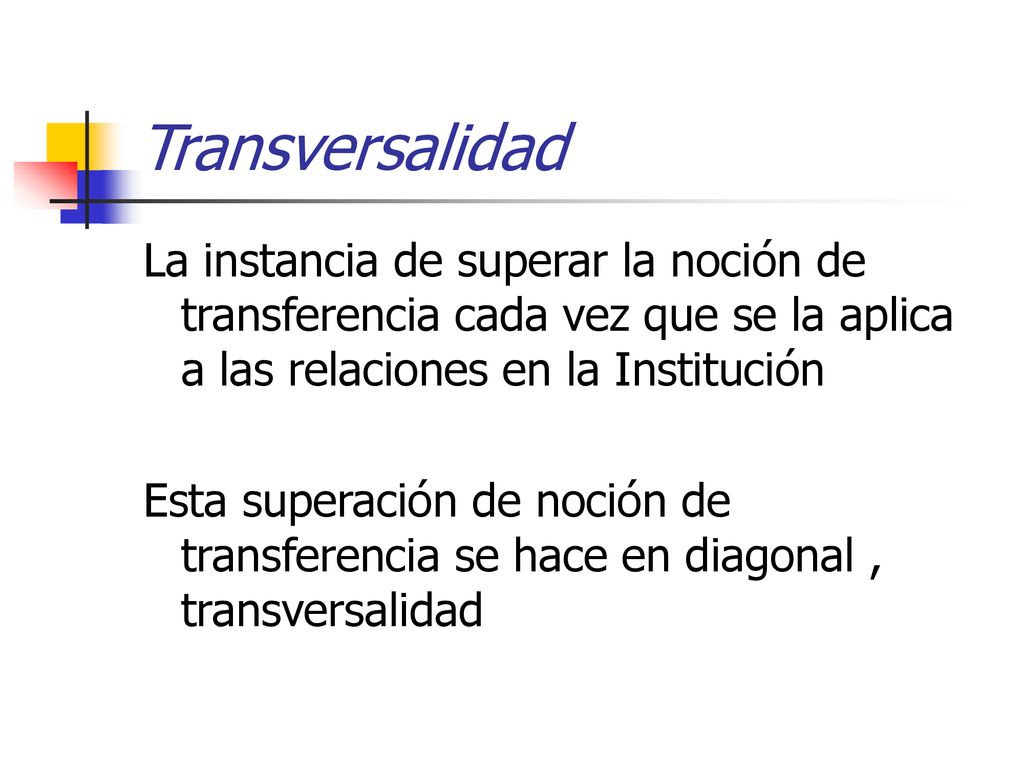 Transversalidad La instancia de superar la noción de transferencia cada vez que se la aplica a las relaciones en la Institución.