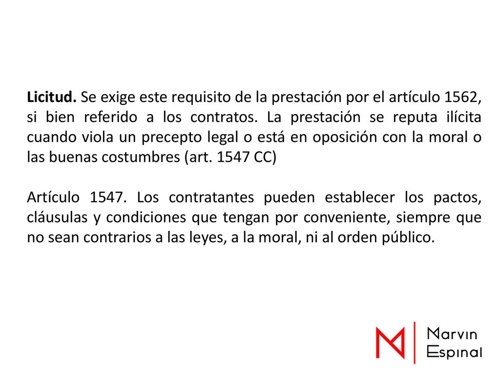 Licitud. Se exige este requisito de la prestación por el artículo 1562, si bien referido a los contratos. La prestación se reputa ilícita cuando viola un precepto legal o está en oposición con la moral o las buenas costumbres (art CC)