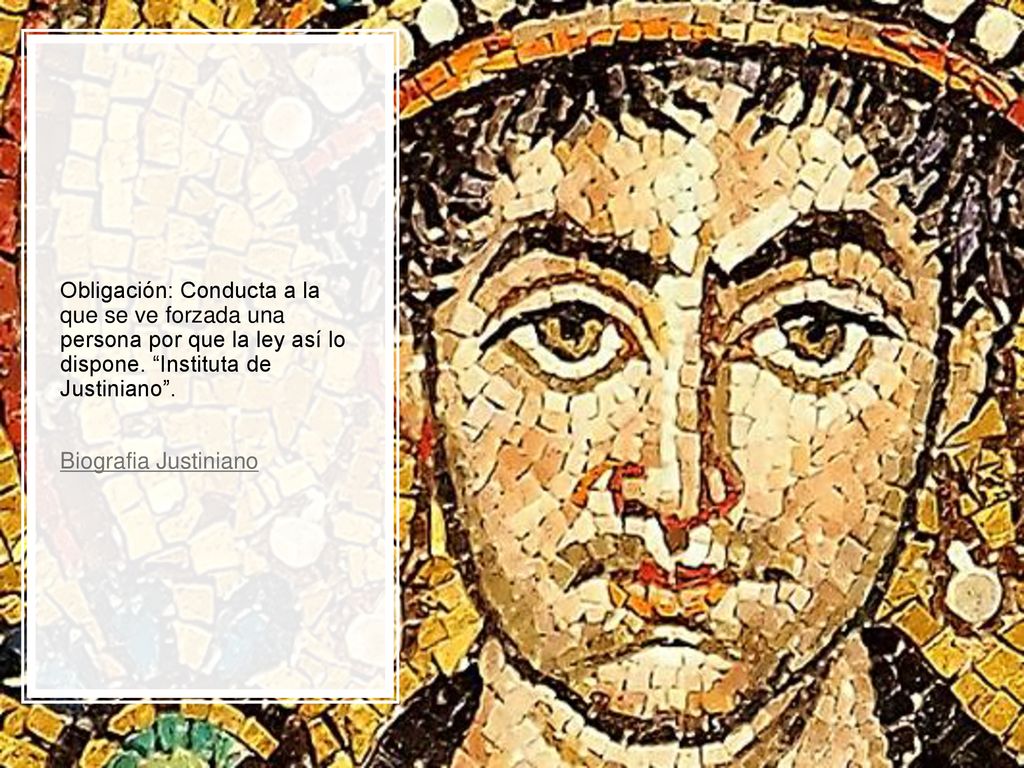 Obligación: Conducta a la que se ve forzada una persona por que la ley así lo dispone. Instituta de Justiniano .