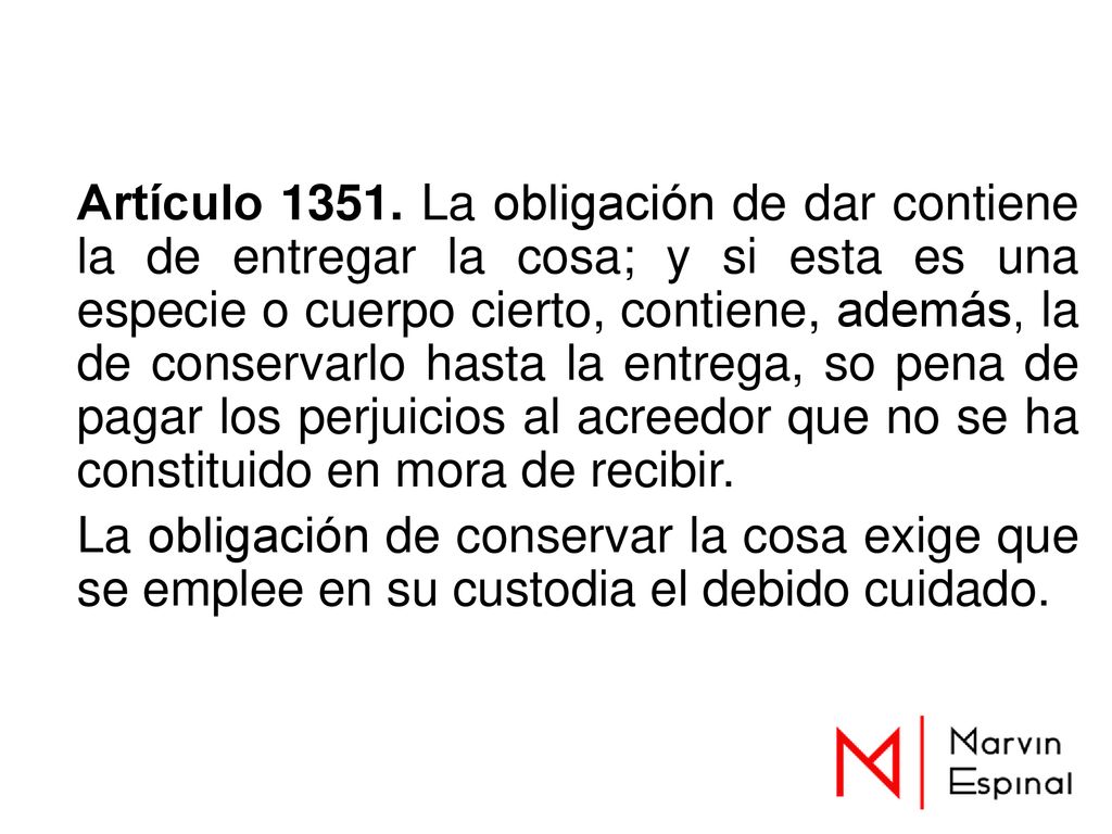 Artículo La obligación de dar contiene la de entregar la cosa; y si esta es una especie o cuerpo cierto, contiene, además, la de conservarlo hasta la entrega, so pena de pagar los perjuicios al acreedor que no se ha constituido en mora de recibir.