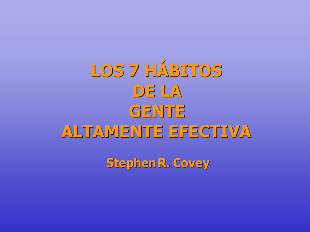 LOS 7 HÁBITOS DE LA GENTE ALTAMENTE EFECTIVA Stephen R. Covey