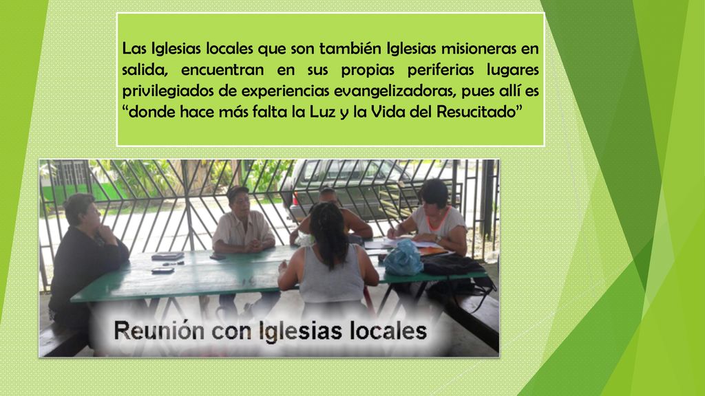 Las Iglesias locales que son también Iglesias misioneras en salida, encuentran en sus propias periferias lugares privilegiados de experiencias evangelizadoras, pues allí es donde hace más falta la Luz y la Vida del Resucitado