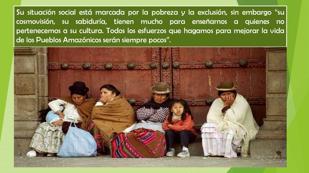 Su situación social está marcada por la pobreza y la exclusión, sin embargo su cosmovisión, su sabiduría, tienen mucho para enseñarnos a quienes no pertenecemos a su cultura.