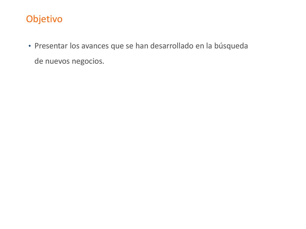 Objetivo Presentar los avances que se han desarrollado en la búsqueda de nuevos negocios.
