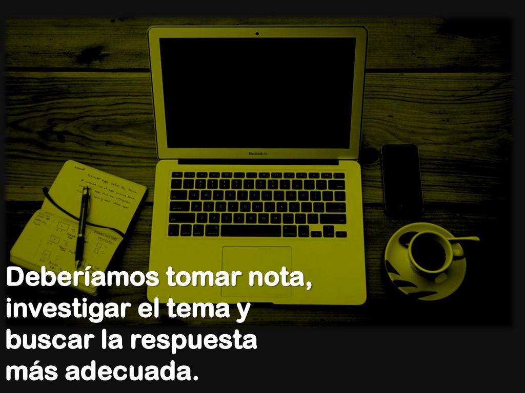 Deberíamos tomar nota, investigar el tema y buscar la respuesta más adecuada.