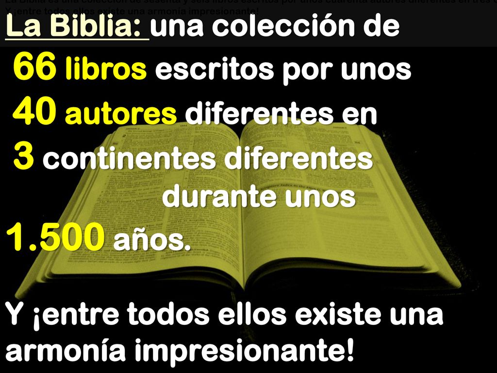 La Biblia: una colección de 66 libros escritos por unos 40 autores diferentes en 3 continentes diferentes durante unos años. Y ¡entre todos ellos existe una armonía impresionante!