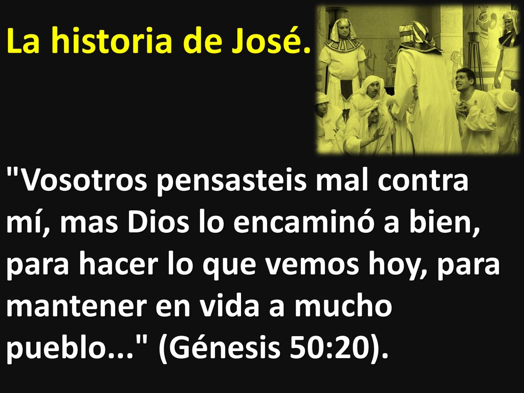 La historia de José. Vosotros pensasteis mal contra mí, mas Dios lo encaminó a bien, para hacer lo que vemos hoy, para mantener en vida a mucho pueblo... (Génesis 50:20).