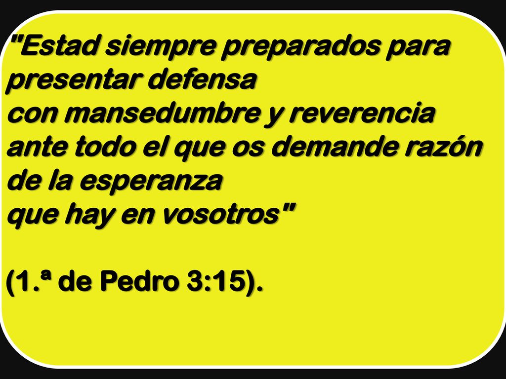 Estad siempre preparados para presentar defensa con mansedumbre y reverencia ante todo el que os demande razón de la esperanza que hay en vosotros (1.ª de Pedro 3:15).