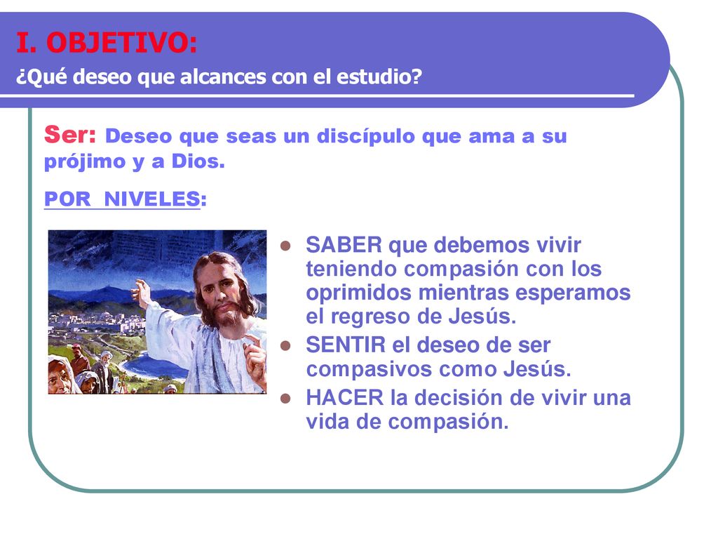 I. OBJETIVO: ¿Qué deseo que alcances con el estudio Ser: Deseo que seas un discípulo que ama a su prójimo y a Dios.