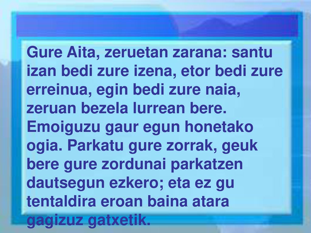 Gure Aita, zeruetan zarana: santu izan bedi zure izena, etor bedi zure erreinua, egin bedi zure naia, zeruan bezela lurrean bere.