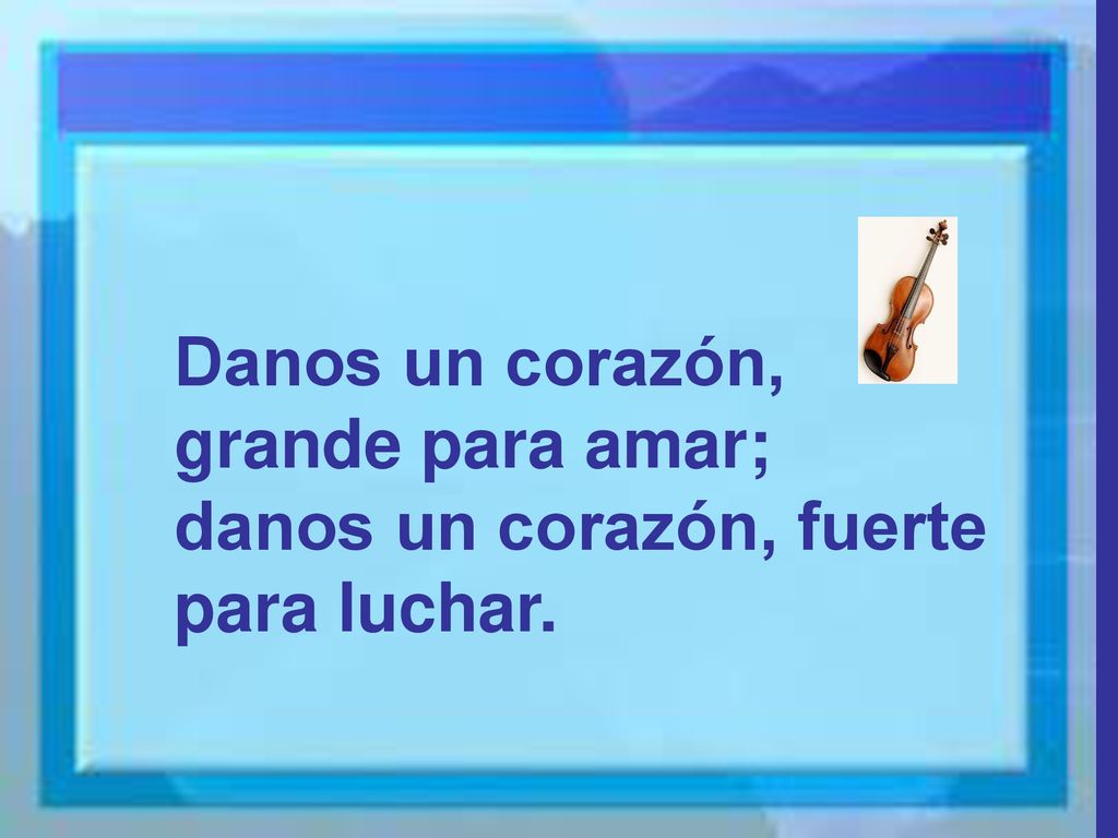 Danos un corazón, grande para amar; danos un corazón, fuerte para luchar.