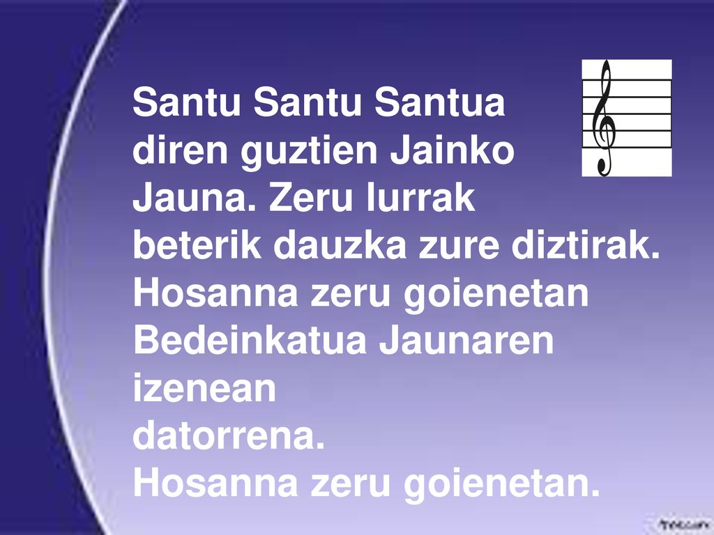 Santu Santu Santua diren guztien Jainko. Jauna. Zeru lurrak. beterik dauzka zure diztirak. Hosanna zeru goienetan.