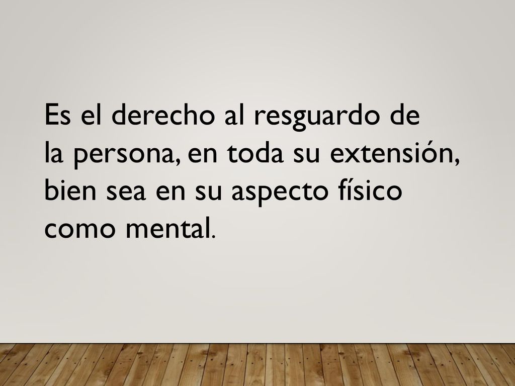 Es el derecho al resguardo de la persona, en toda su extensión, bien sea en su aspecto físico como mental.