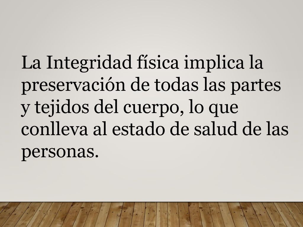La Integridad física implica la preservación de todas las partes y tejidos del cuerpo, lo que conlleva al estado de salud de las personas.