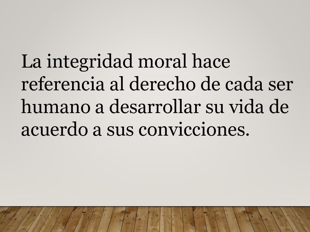 La integridad moral hace referencia al derecho de cada ser humano a desarrollar su vida de acuerdo a sus convicciones.