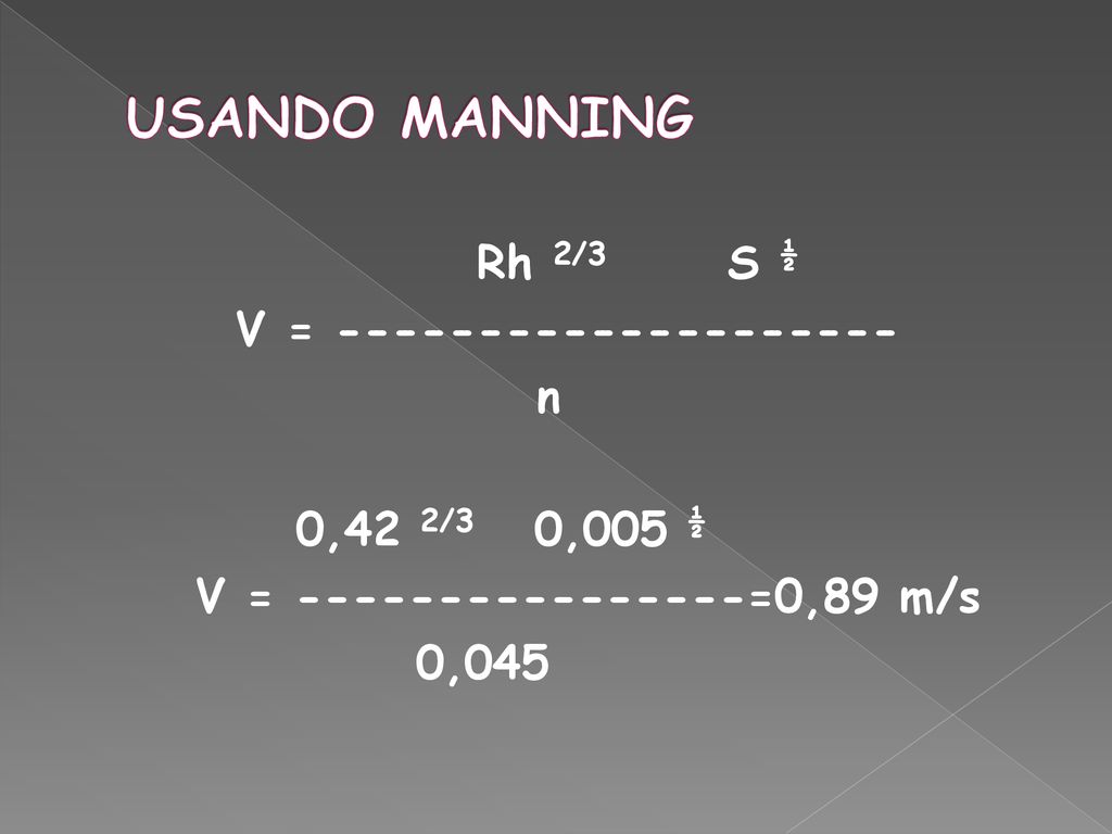 USANDO MANNING Rh 2/3 S ½ V = n 0,42 2/3 0,005 ½ V = =0,89 m/s 0,045