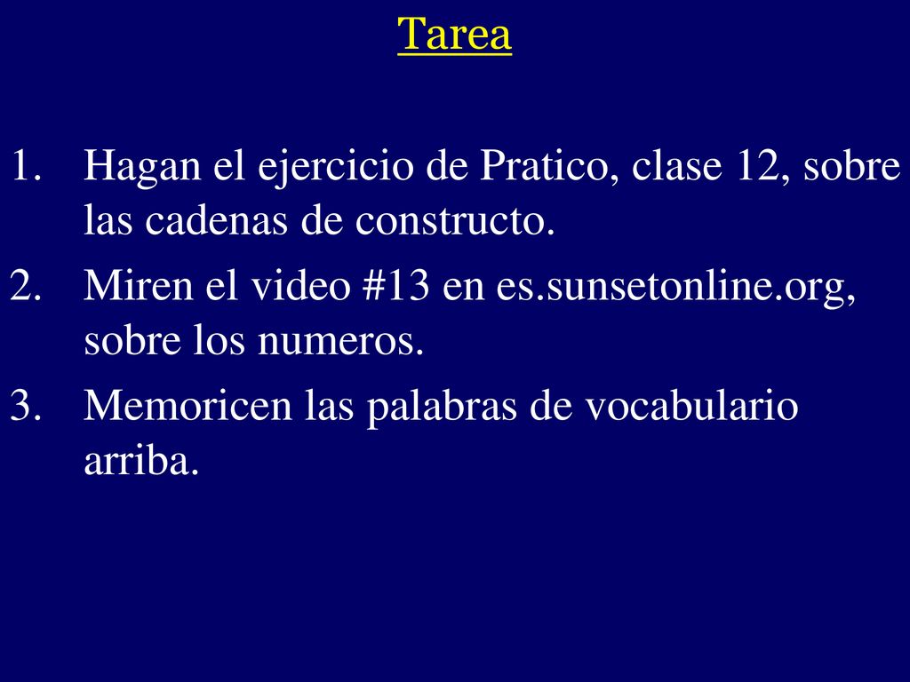 Tarea Hagan el ejercicio de Pratico, clase 12, sobre las cadenas de constructo. Miren el video #13 en es.sunsetonline.org, sobre los numeros.