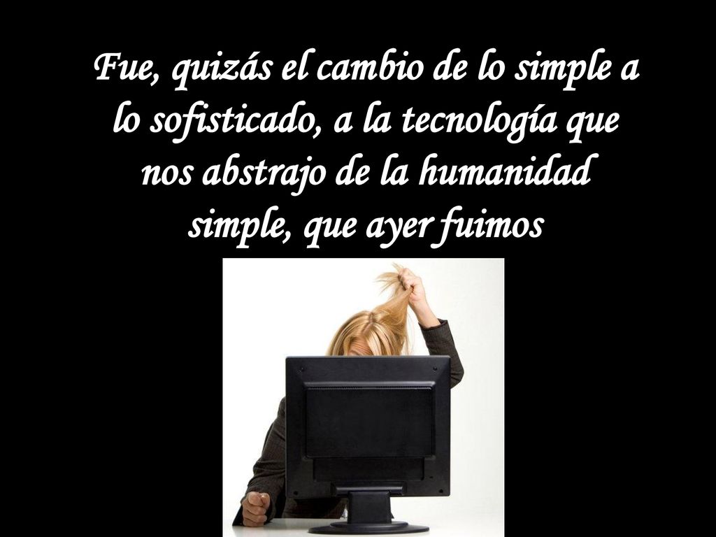 Fue, quizás el cambio de lo simple a lo sofisticado, a la tecnología que nos abstrajo de la humanidad simple, que ayer fuimos