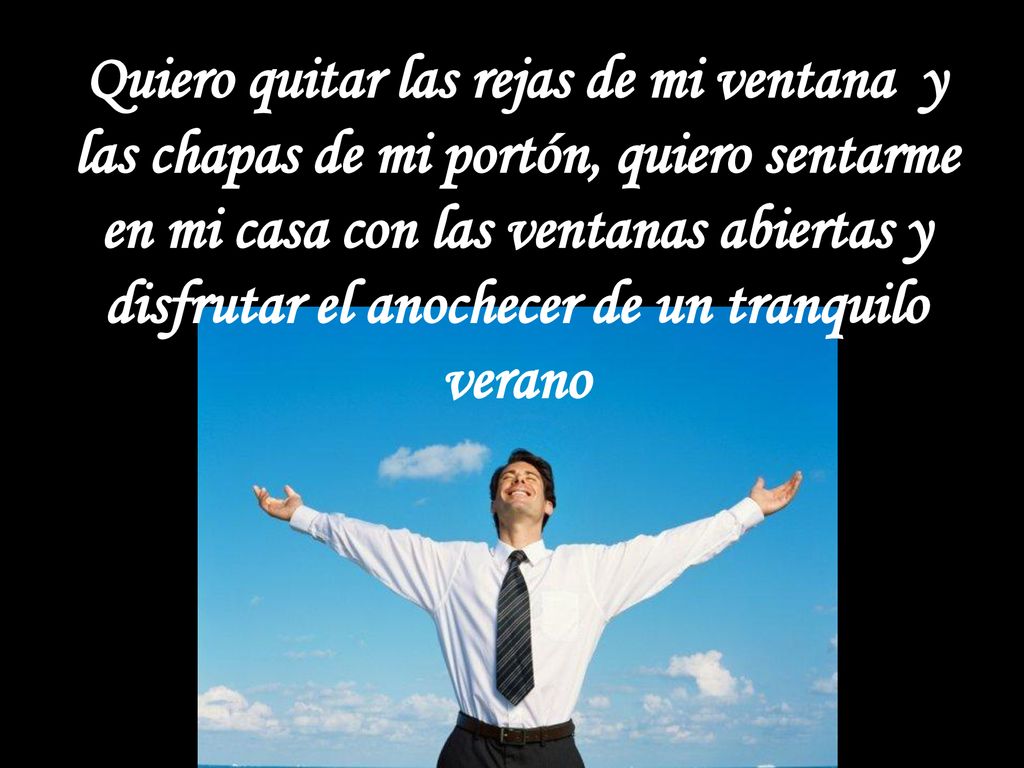 Quiero quitar las rejas de mi ventana y las chapas de mi portón, quiero sentarme en mi casa con las ventanas abiertas y disfrutar el anochecer de un tranquilo verano