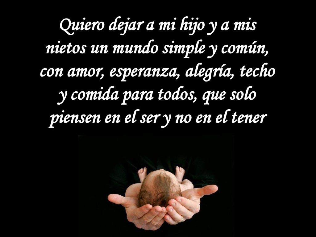 Quiero dejar a mi hijo y a mis nietos un mundo simple y común, con amor, esperanza, alegría, techo y comida para todos, que solo piensen en el ser y no en el tener