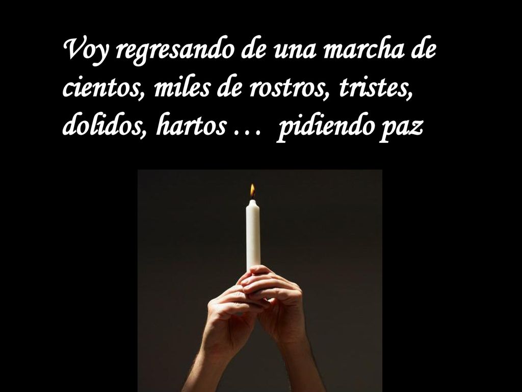 Voy regresando de una marcha de cientos, miles de rostros, tristes, dolidos, hartos … pidiendo paz
