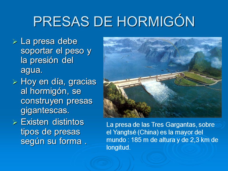 PRESAS DE HORMIGÓN La presa debe soportar el peso y la presión del agua. Hoy en día, gracias al hormigón, se construyen presas gigantescas.