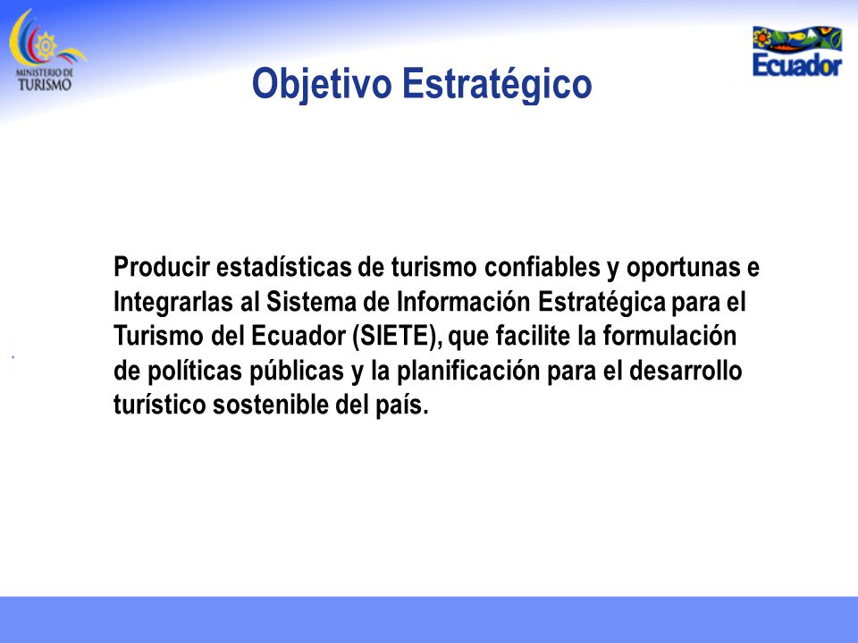 Objetivo Estratégico Producir estadísticas de turismo confiables y oportunas e. Integrarlas al Sistema de Información Estratégica para el.
