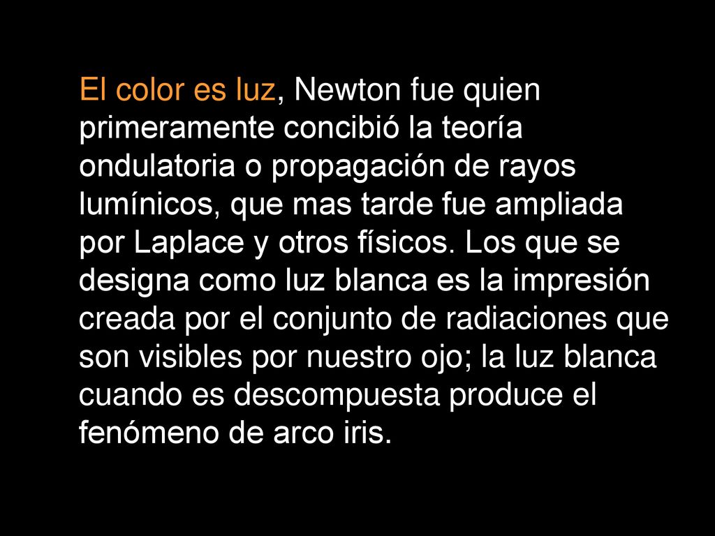 El color es luz, Newton fue quien primeramente concibió la teoría ondulatoria o propagación de rayos lumínicos, que mas tarde fue ampliada por Laplace y otros físicos.