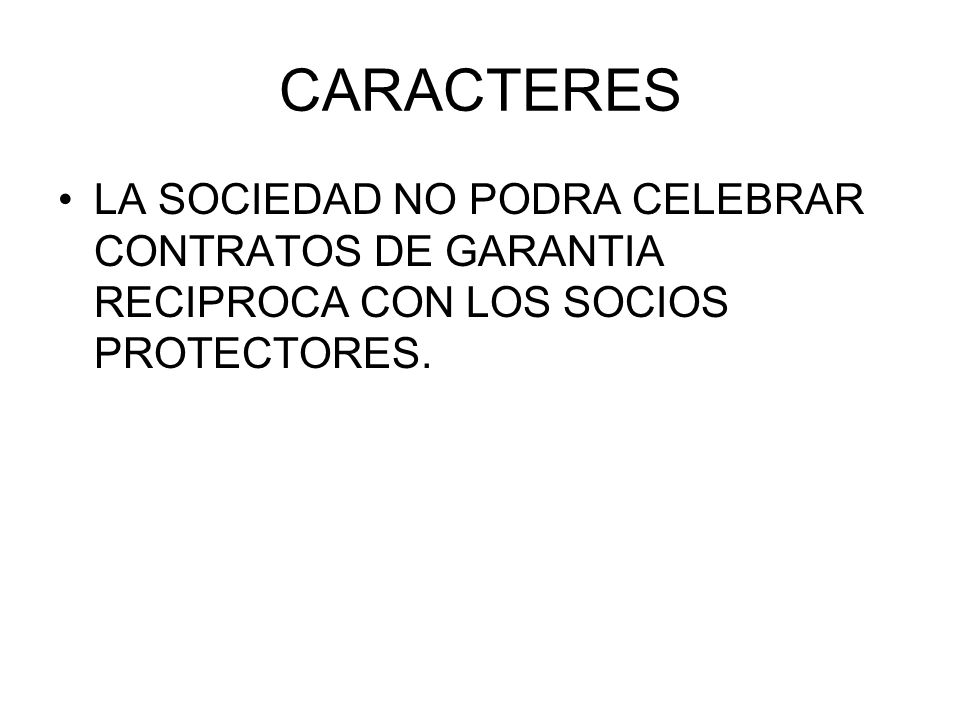 CARACTERES LA SOCIEDAD NO PODRA CELEBRAR CONTRATOS DE GARANTIA RECIPROCA CON LOS SOCIOS PROTECTORES.