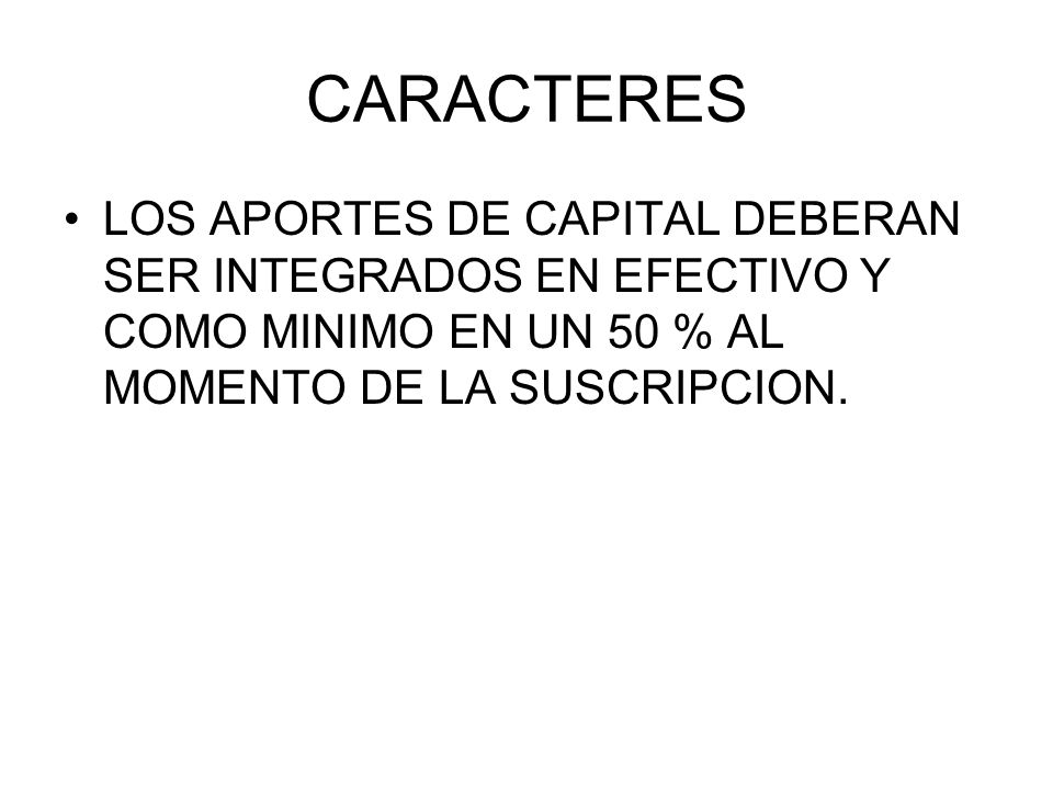 CARACTERES LOS APORTES DE CAPITAL DEBERAN SER INTEGRADOS EN EFECTIVO Y COMO MINIMO EN UN 50 % AL MOMENTO DE LA SUSCRIPCION.