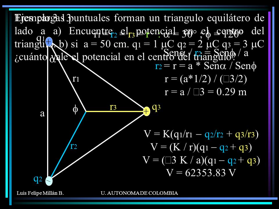 Tres cargas puntuales forman un triangulo equilátero de lado a a) Encuentre el potencial en el centro del triangulo. b) si a = 50 cm. q1 = 1 mC q2 = 2 mC q3 = 3 mC ¿cuánto vale el potencial en el centro del triangulo